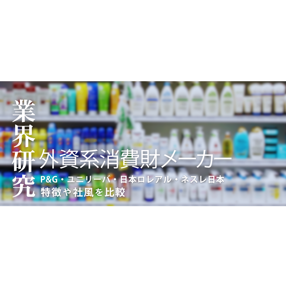 外資系消費財メーカー大研究！P&G・ユニリーバ・日本ロレアル・ネスレ日本の社風・勤務地・求める人材の違いを徹底比較！